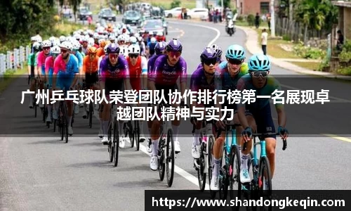 广州乒乓球队荣登团队协作排行榜第一名展现卓越团队精神与实力