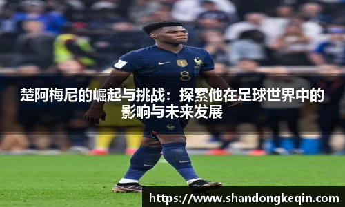 楚阿梅尼的崛起与挑战：探索他在足球世界中的影响与未来发展